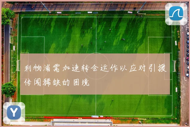 利物浦需加速转会运作以应对引援传闻稀缺的困境