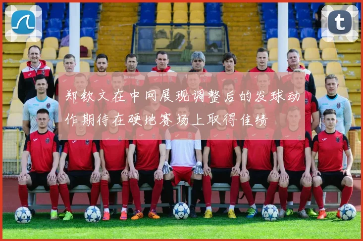 郑钦文在中网展现调整后的发球动作期待在硬地赛场上取得佳绩