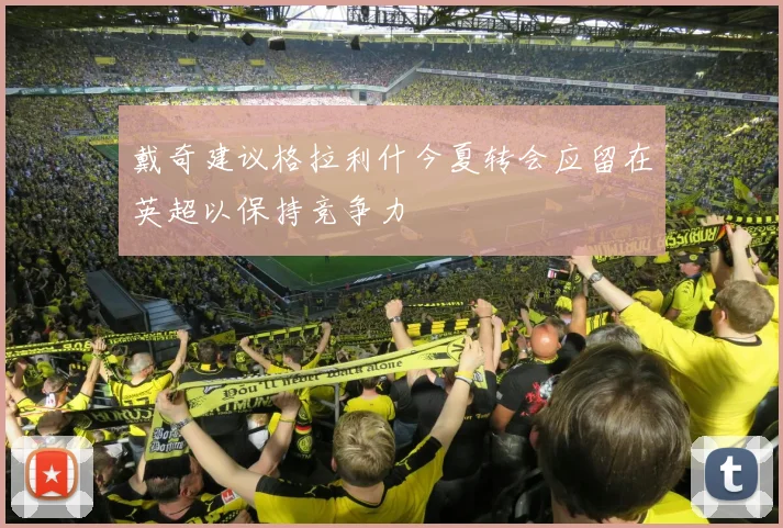 戴奇建议格拉利什今夏转会应留在英超以保持竞争力