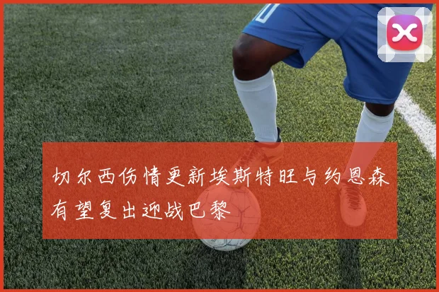 切尔西伤情更新埃斯特旺与约恩森有望复出迎战巴黎