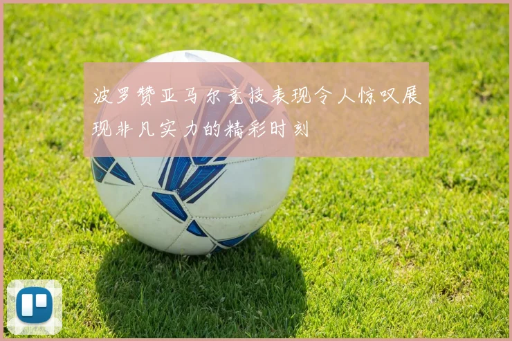 波罗赞亚马尔竞技表现令人惊叹展现非凡实力的精彩时刻