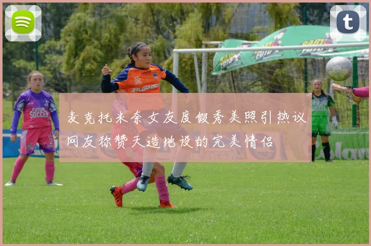 麦克托米奈女友度假秀美照引热议网友称赞天造地设的完美情侣