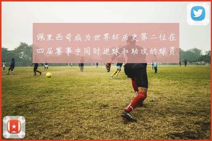 佩里西奇成为世界杯历史第二位在四届赛事中同时进球和助攻的球员仅次于梅西