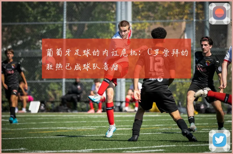 葡萄牙足球的内讧危机：C罗崇拜的狂热已成球队毒瘤