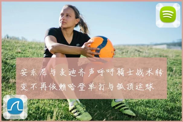 安东尼与麦迪齐声呼吁骑士战术转变不再依赖哈登单打与弧顶运球