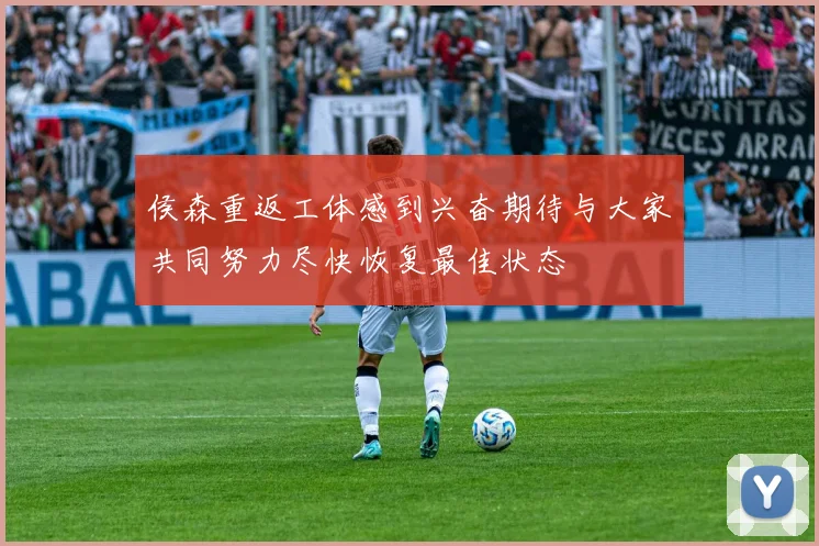 侯森重返工体感到兴奋期待与大家共同努力尽快恢复最佳状态