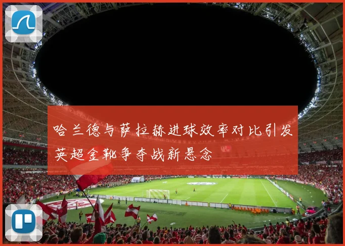 哈兰德与萨拉赫进球效率对比引发英超金靴争夺战新悬念