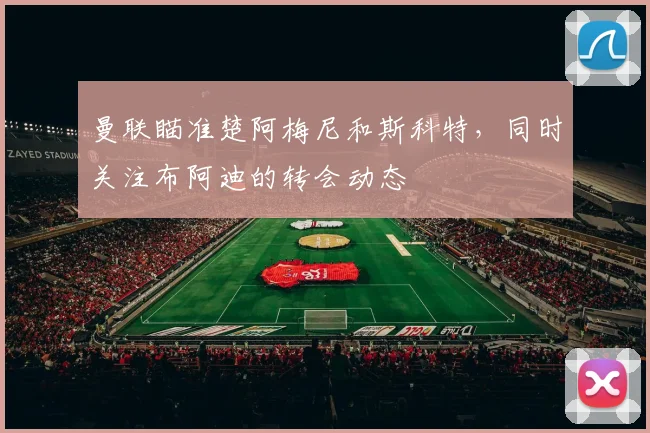 曼联瞄准楚阿梅尼和斯科特，同时关注布阿迪的转会动态