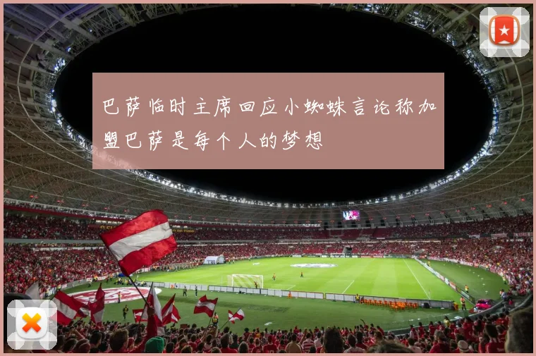 巴萨临时主席回应小蜘蛛言论称加盟巴萨是每个人的梦想