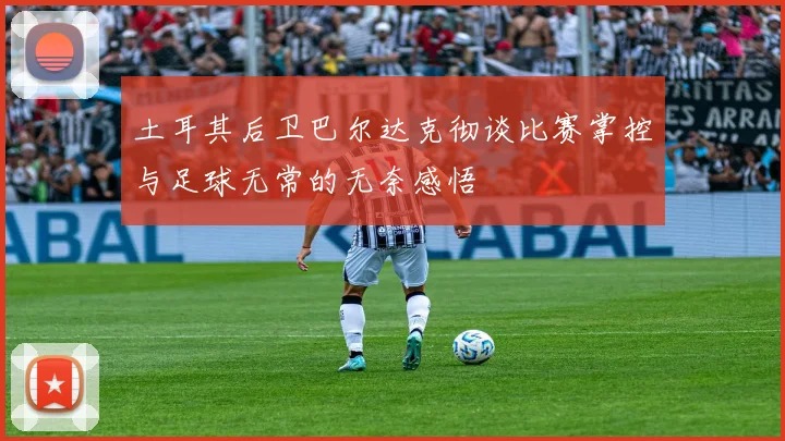 土耳其后卫巴尔达克彻谈比赛掌控与足球无常的无奈感悟