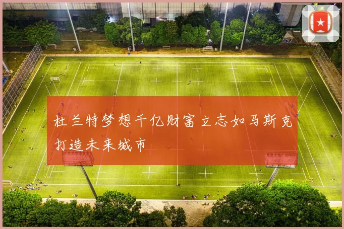 杜兰特梦想千亿财富立志如马斯克打造未来城市