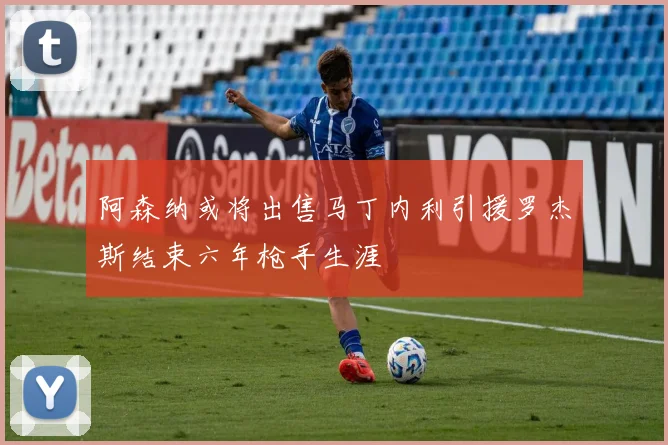 阿森纳或将出售马丁内利引援罗杰斯结束六年枪手生涯