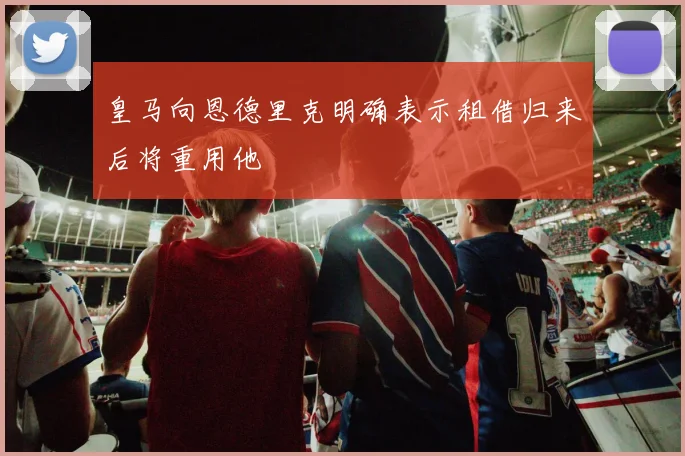 皇马向恩德里克明确表示租借归来后将重用他