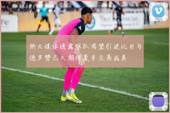 热火媒体透露球队渴望引进比尔与德罗赞已久期待夏季交易成真