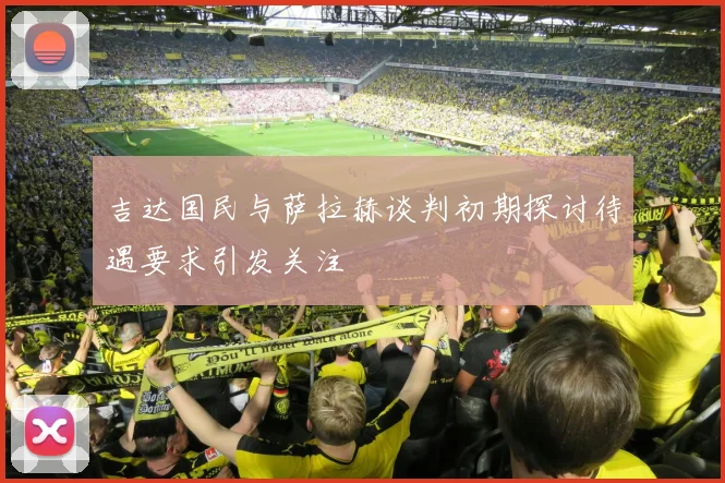 吉达国民与萨拉赫谈判初期探讨待遇要求引发关注