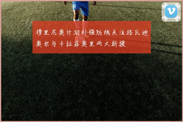 穆里尼奥计划补强防线关注格瓦迪奥尔与卡拉菲奥里两大新援