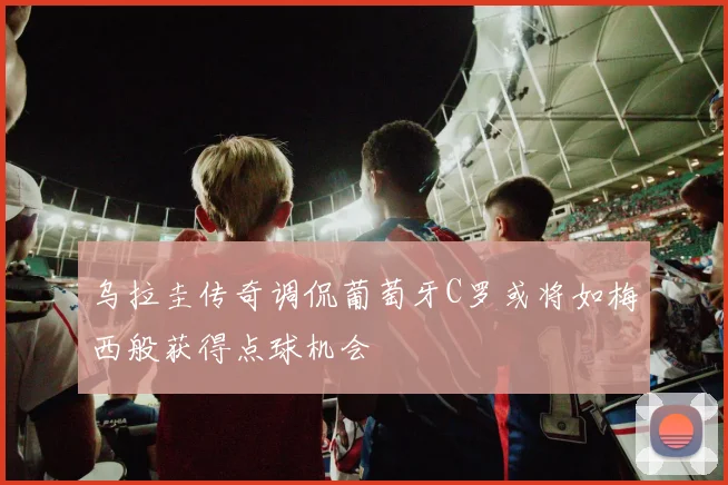 乌拉圭传奇调侃葡萄牙C罗或将如梅西般获得点球机会