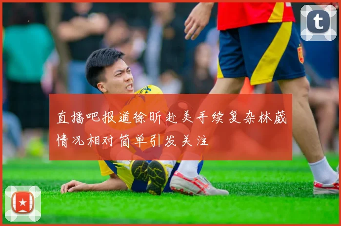 直播吧报道徐昕赴美手续复杂林葳情况相对简单引发关注