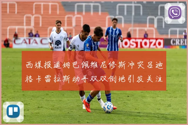 西媒报道姆巴佩维尼修斯冲突吕迪格卡雷拉斯动手双双倒地引发关注