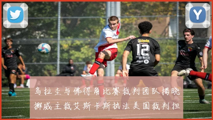 乌拉圭与佛得角比赛裁判团队揭晓挪威主裁艾斯卡斯执法美国裁判担任助理