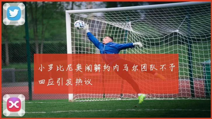 小罗比尼奥闹解约内马尔团队不予回应引发热议