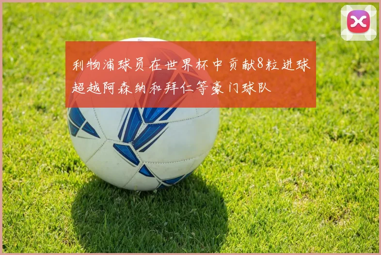 利物浦球员在世界杯中贡献8粒进球超越阿森纳和拜仁等豪门球队