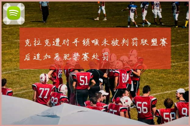 克拉克遭对手锁喉未被判罚联盟赛后追加恶犯禁赛处罚