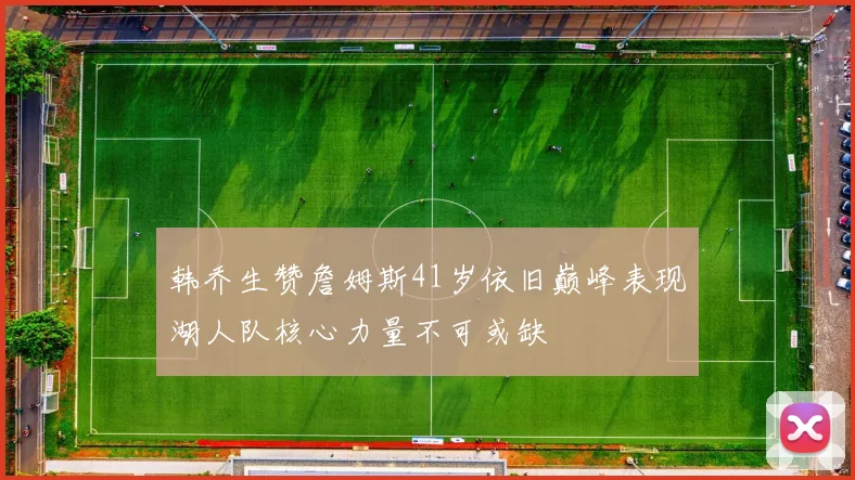 韩乔生赞詹姆斯41岁依旧巅峰表现湖人队核心力量不可或缺
