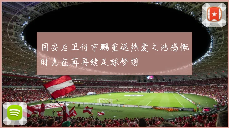 国安后卫何宇鹏重返热爱之地感慨时光荏苒再续足球梦想