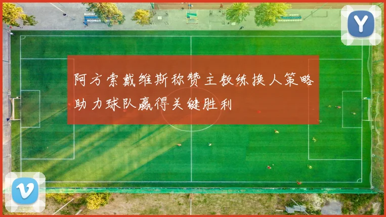 阿方索戴维斯称赞主教练换人策略助力球队赢得关键胜利