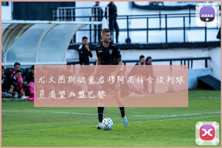 尤文图斯欲重启穆阿尼转会谈判球员渴望加盟巴黎