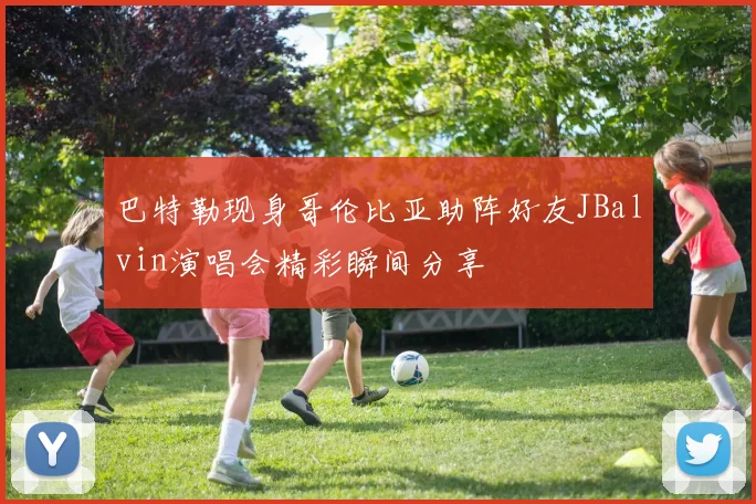 巴特勒现身哥伦比亚助阵好友JBalvin演唱会精彩瞬间分享
